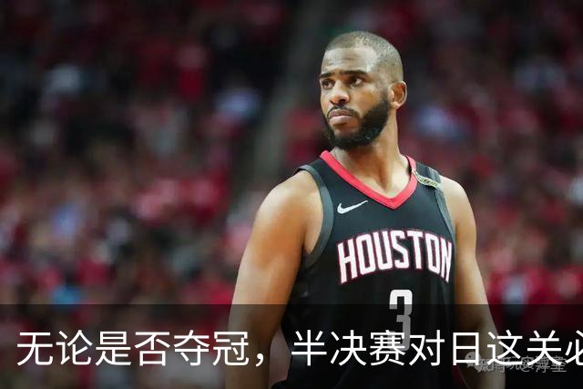 无论是否夺冠，半决赛对日这关必须过，中国男篮已站历史节点
